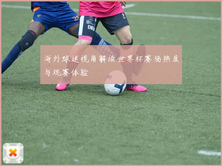 海外球迷视角解读世界杯赛场热度与观赛体验