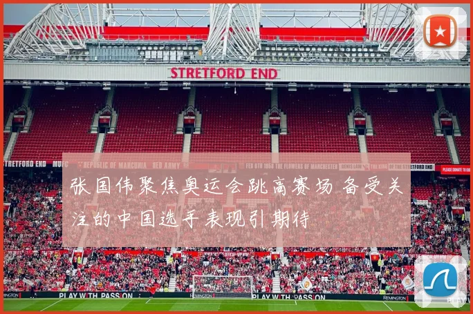 张国伟聚焦奥运会跳高赛场 备受关注的中国选手表现引期待