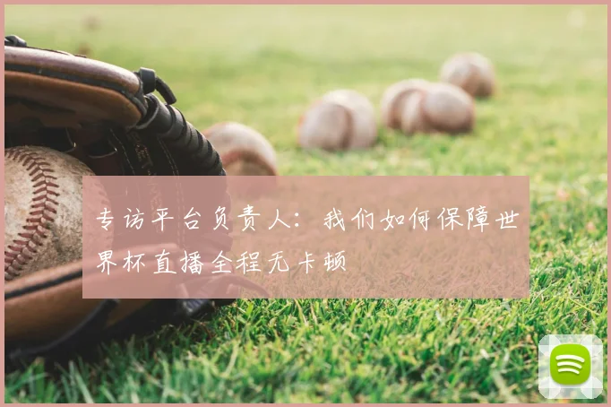 专访平台负责人:我们如何保障世界杯直播全程无卡顿