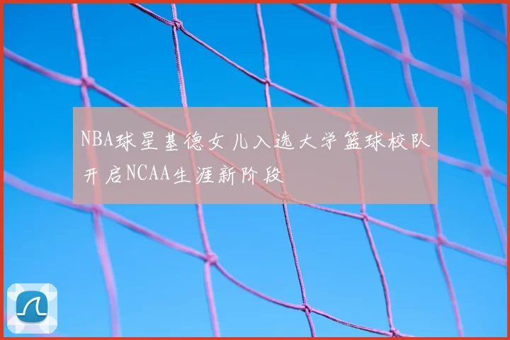 NBA球星基德女儿入选大学篮球校队开启NCAA生涯新阶段