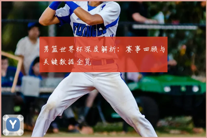 男篮世界杯深度解析：赛事回顾与关键数据全览