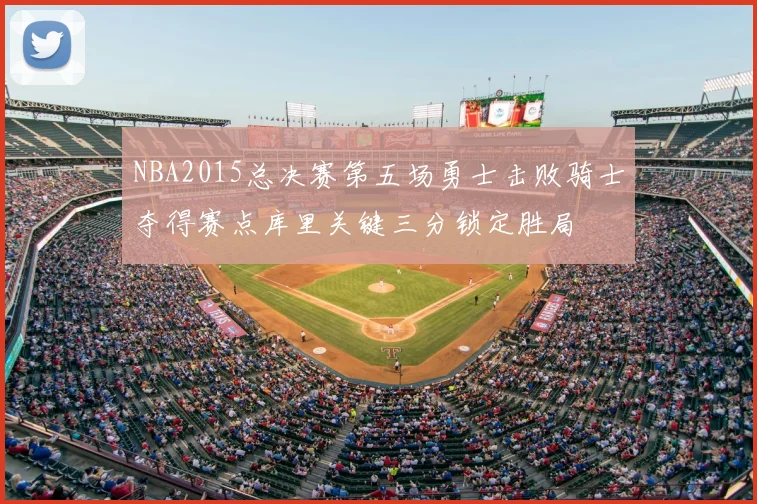 NBA2015总决赛第五场勇士击败骑士夺得赛点库里关键三分锁定胜局