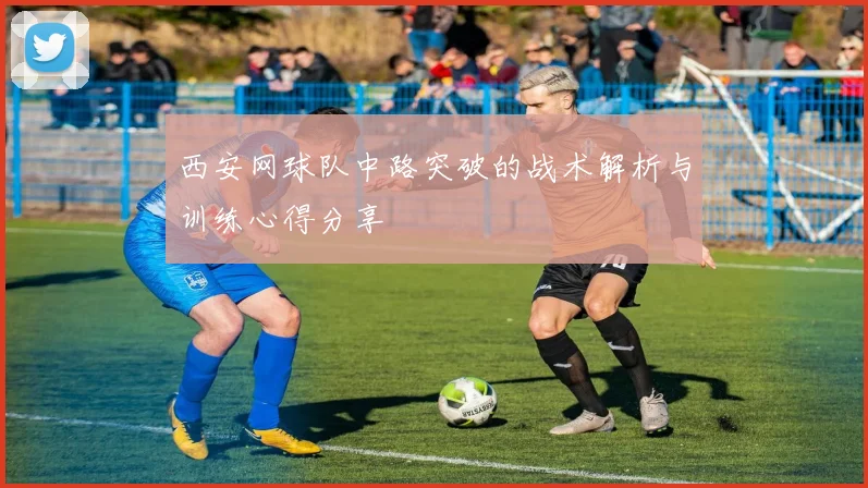 西安网球队中路突破的战术解析与训练心得分享