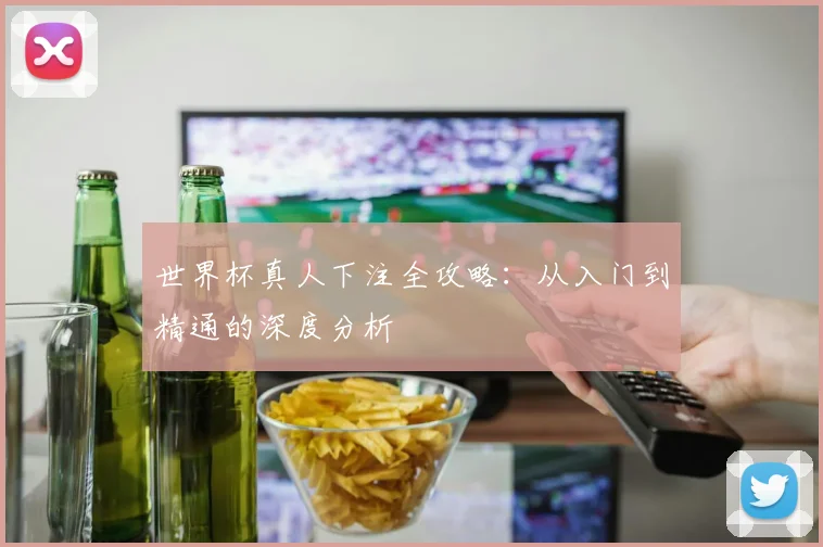 世界杯真人下注全攻略:从入门到精通的深度分析