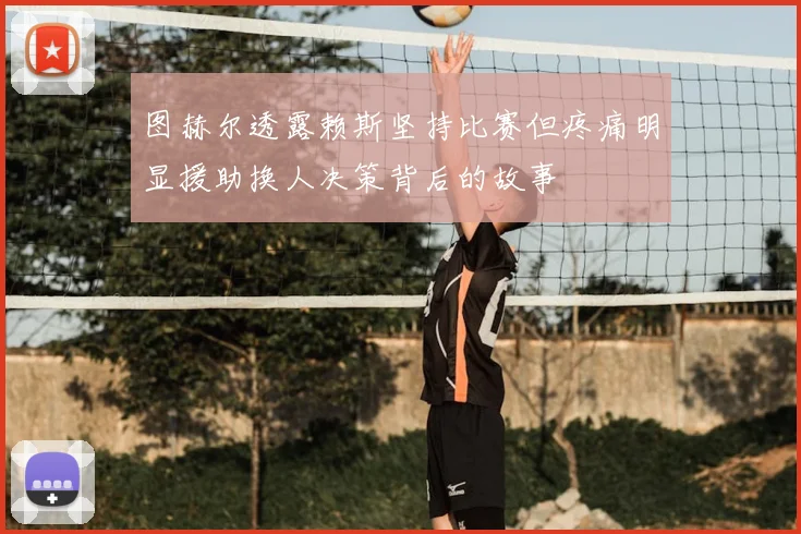 图赫尔透露赖斯坚持比赛但疼痛明显援助换人决策背后的故事