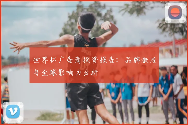世界杯广告商投资报告：品牌激活与全球影响力分析