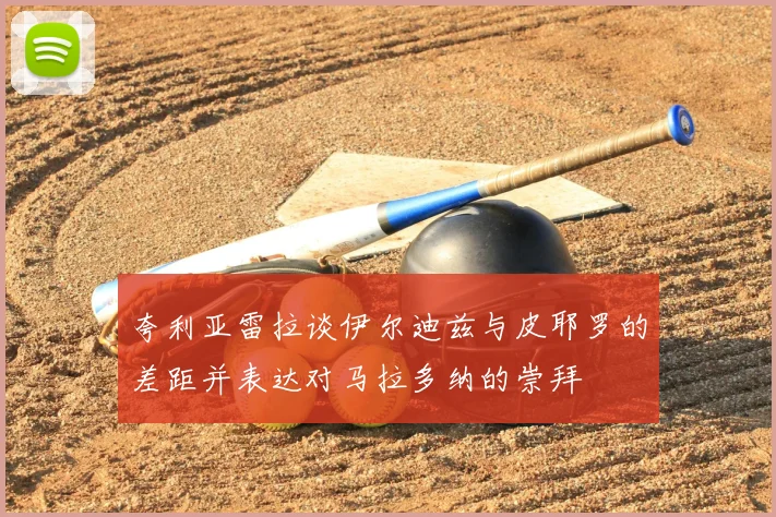 夸利亚雷拉谈伊尔迪兹与皮耶罗的差距并表达对马拉多纳的崇拜