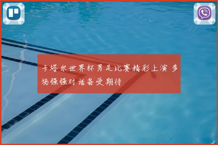 卡塔尔世界杯男足比赛精彩上演 多场强强对话备受期待