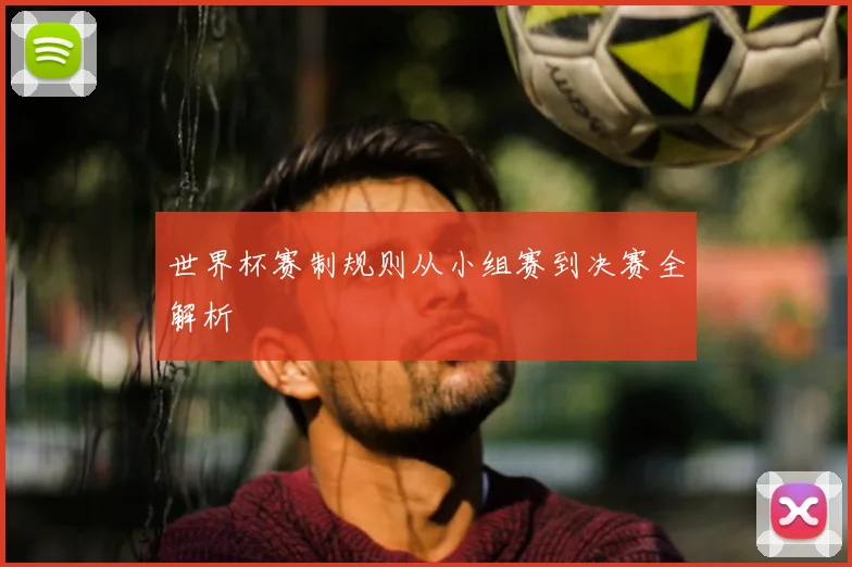 世界杯赛制规则从小组赛到决赛全解析