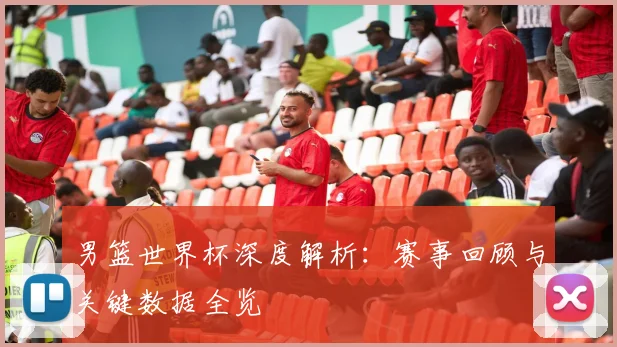 男篮世界杯深度解析：赛事回顾与关键数据全览