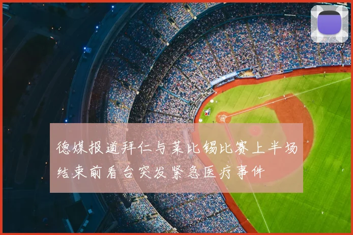 德媒报道拜仁与莱比锡比赛上半场结束前看台突发紧急医疗事件