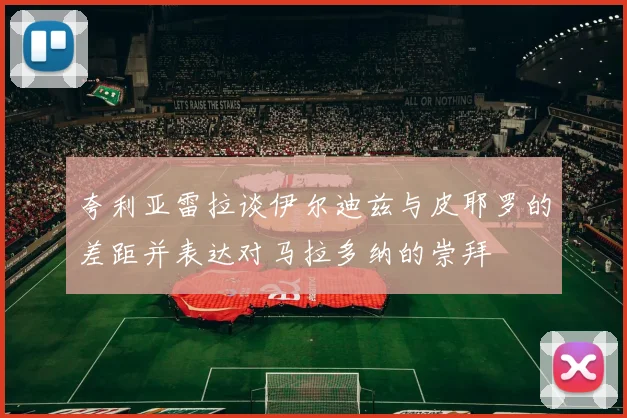 夸利亚雷拉谈伊尔迪兹与皮耶罗的差距并表达对马拉多纳的崇拜