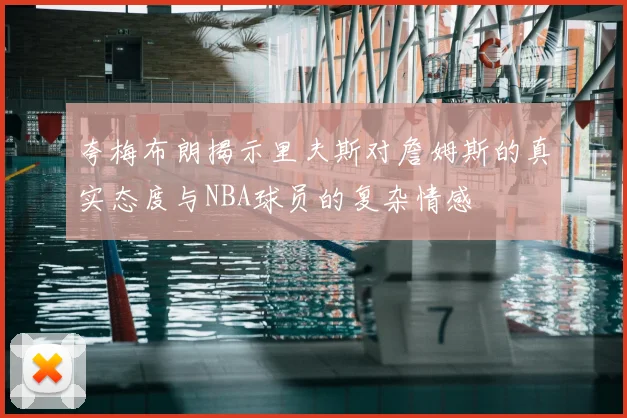 夸梅布朗揭示里夫斯对詹姆斯的真实态度与NBA球员的复杂情感