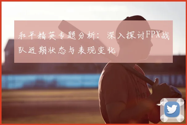 和平精英专题分析：深入探讨FPX战队近期状态与表现变化