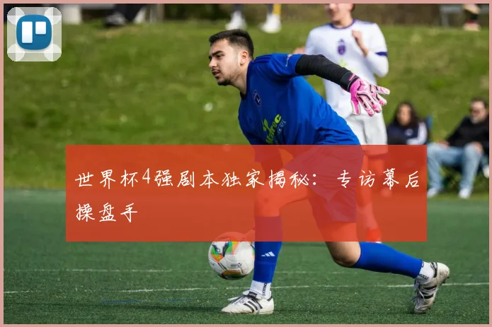 世界杯4强剧本独家揭秘：专访幕后操盘手