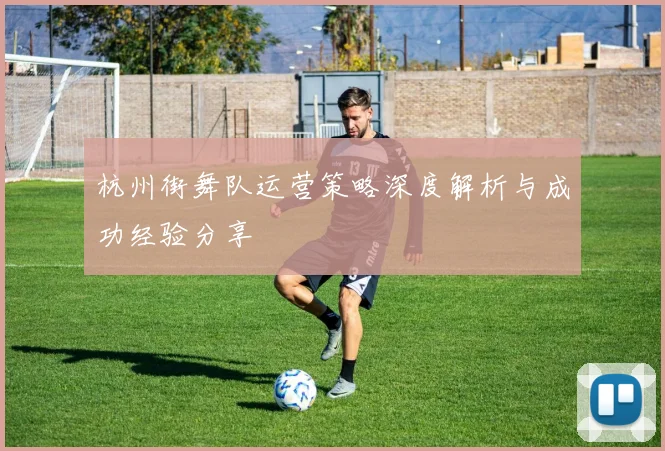 杭州街舞队运营策略深度解析与成功经验分享