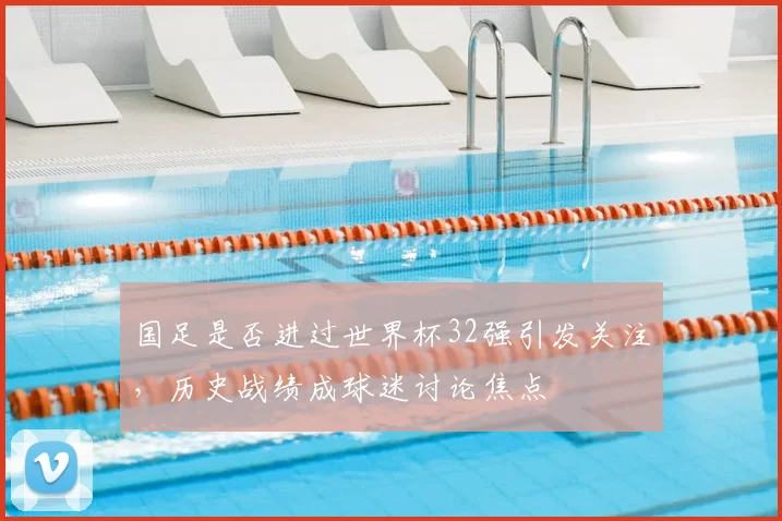 国足是否进过世界杯32强引发关注，历史战绩成球迷讨论焦点