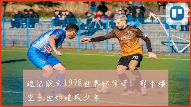 追忆欧文1998世界杯传奇：那个横空出世的追风少年