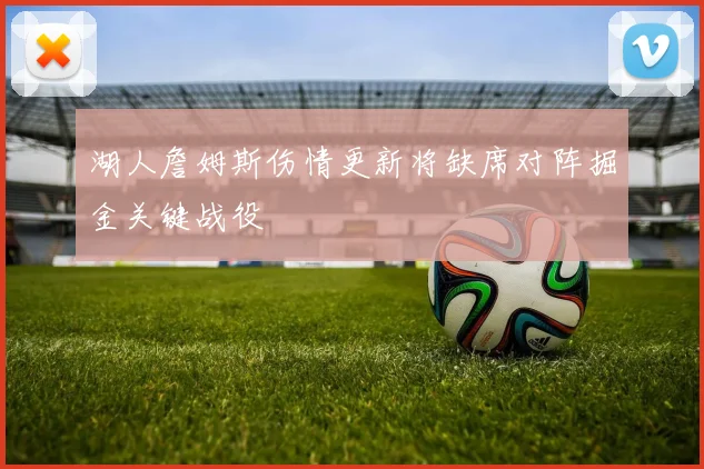 湖人詹姆斯伤情更新将缺席对阵掘金关键战役