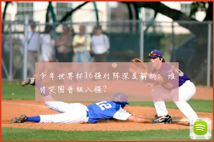 今年世界杯16强对阵深度解析：谁将突围晋级八强？