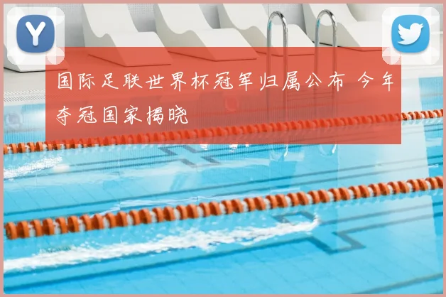 国际足联世界杯冠军归属公布 今年夺冠国家揭晓