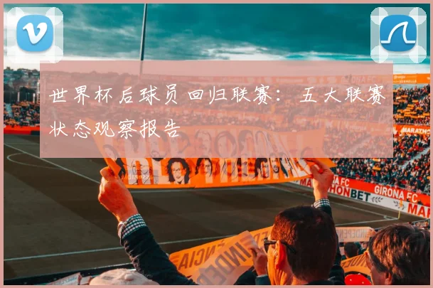 世界杯后球员回归联赛：五大联赛状态观察报告