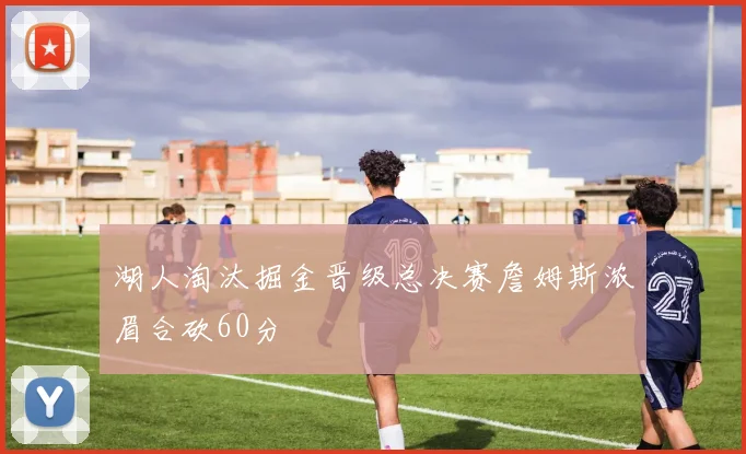 湖人淘汰掘金晋级总决赛詹姆斯浓眉合砍60分
