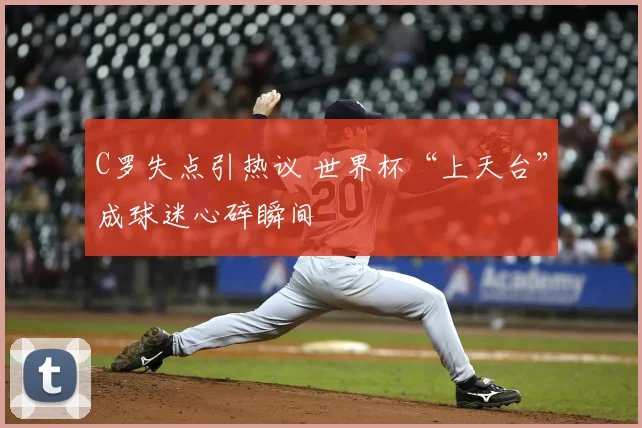 C罗失点引热议 世界杯“上天台”成球迷心碎瞬间