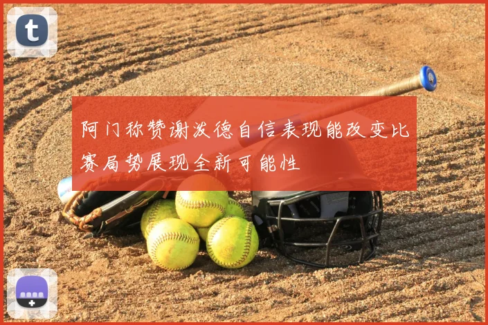 阿门称赞谢泼德自信表现能改变比赛局势展现全新可能性