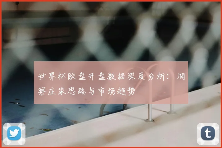 世界杯欧盘开盘数据深度分析：洞察庄家思路与市场趋势