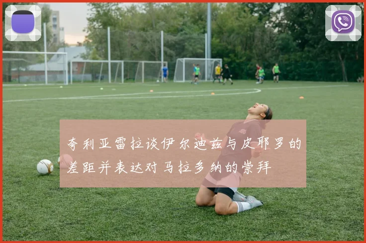 夸利亚雷拉谈伊尔迪兹与皮耶罗的差距并表达对马拉多纳的崇拜