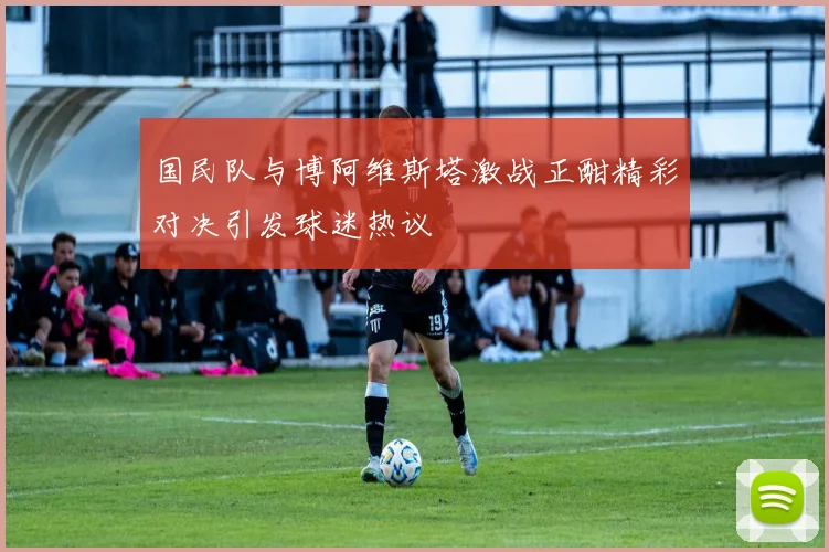 国民队与博阿维斯塔激战正酣精彩对决引发球迷热议