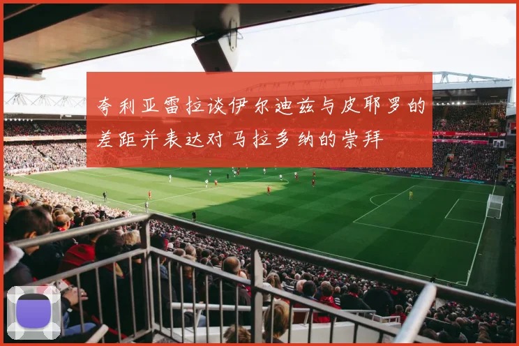 夸利亚雷拉谈伊尔迪兹与皮耶罗的差距并表达对马拉多纳的崇拜