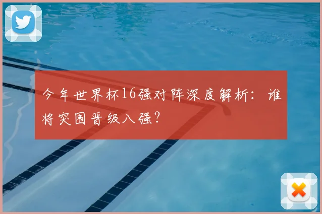 今年世界杯16强对阵深度解析：谁将突围晋级八强？