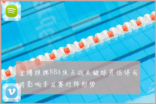 金樽棋牌NBA焦点战关键球员伤停或将影响季后赛对阵形势