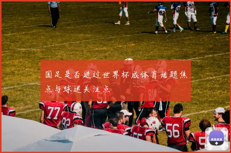 国足是否进过世界杯成体育话题焦点与球迷关注点