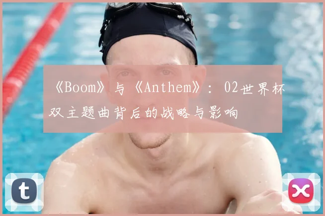 《Boom》与《Anthem》:02世界杯双主题曲背后的战略与影响