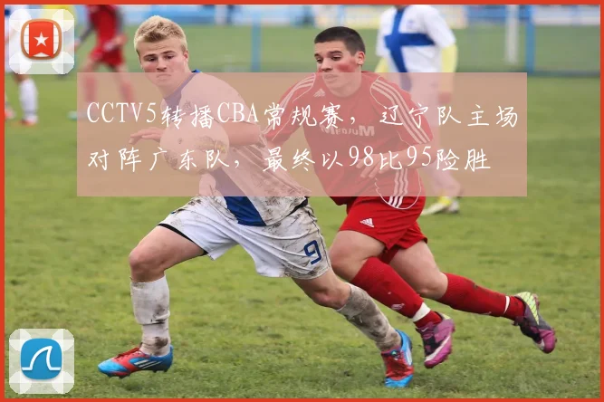 CCTV5转播CBA常规赛，辽宁队主场对阵广东队，最终以98比95险胜