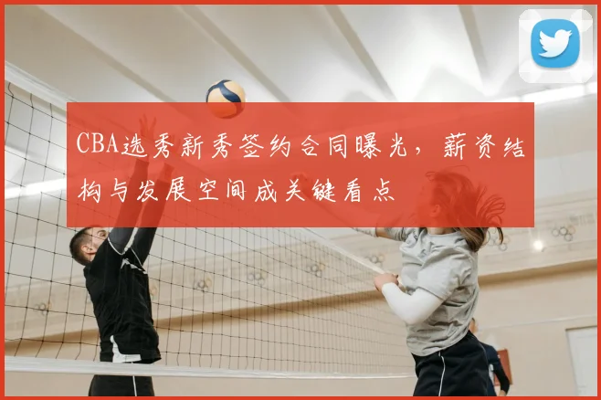 CBA选秀新秀签约合同曝光,薪资结构与发展空间成关键看点