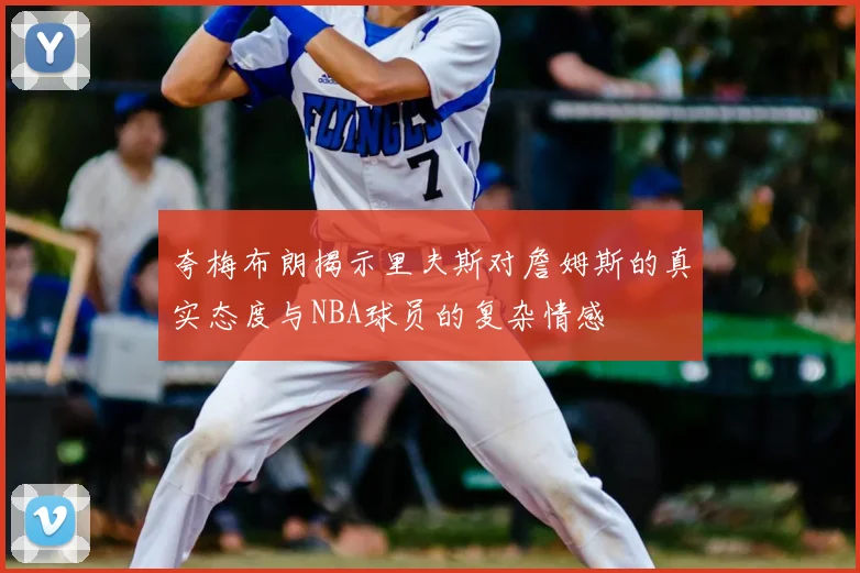 夸梅布朗揭示里夫斯对詹姆斯的真实态度与NBA球员的复杂情感