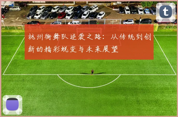 杭州街舞队逆袭之路：从传统到创新的精彩蜕变与未来展望