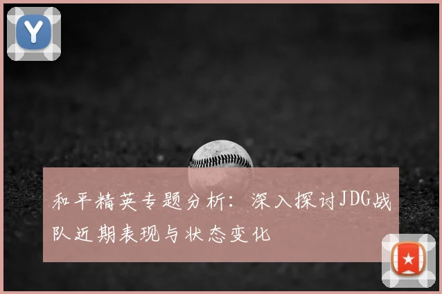 和平精英专题分析：深入探讨JDG战队近期表现与状态变化