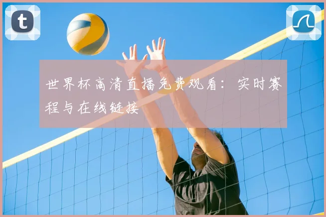 世界杯高清直播免费观看:实时赛程与在线链接