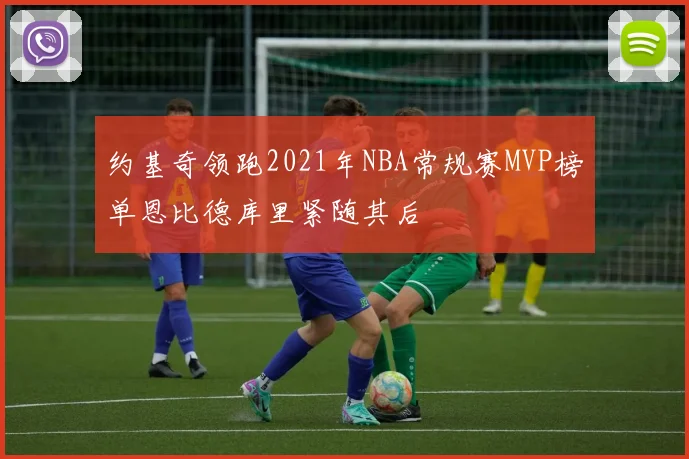 约基奇领跑2021年NBA常规赛MVP榜单恩比德库里紧随其后