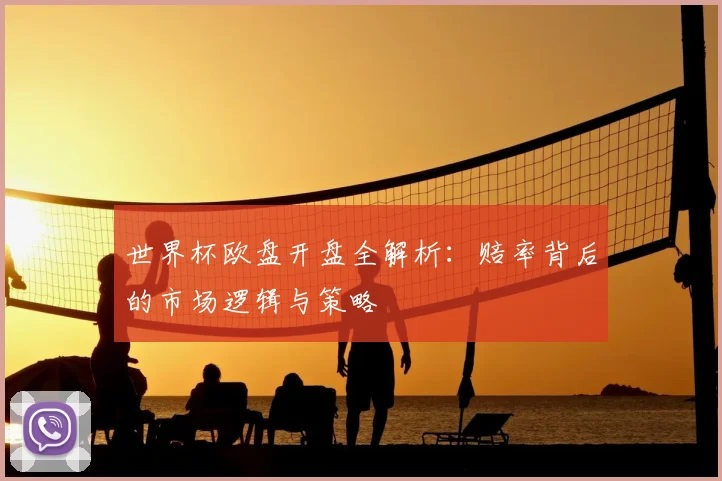 世界杯欧盘开盘全解析：赔率背后的市场逻辑与策略