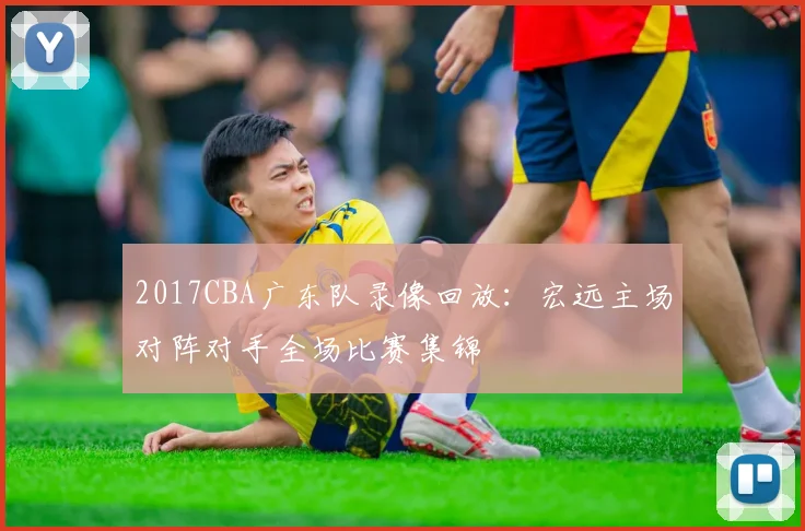 2017CBA广东队录像回放：宏远主场对阵对手全场比赛集锦