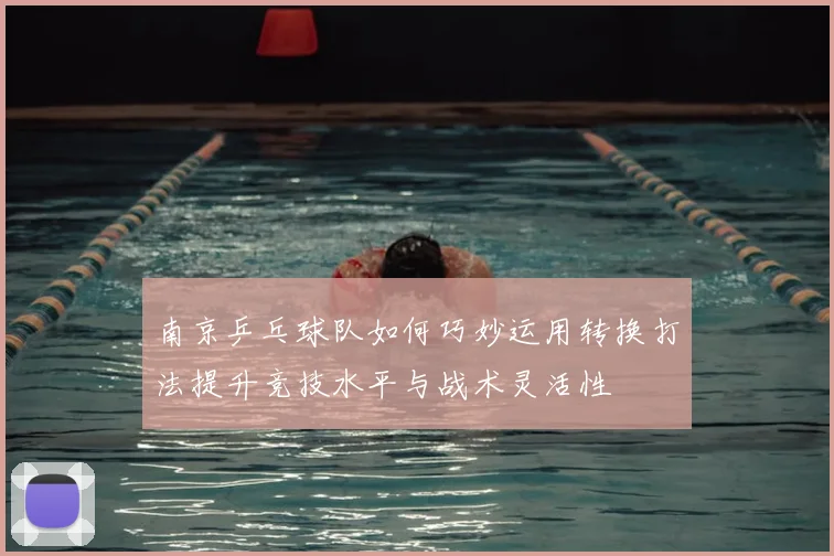 南京乒乓球队如何巧妙运用转换打法提升竞技水平与战术灵活性