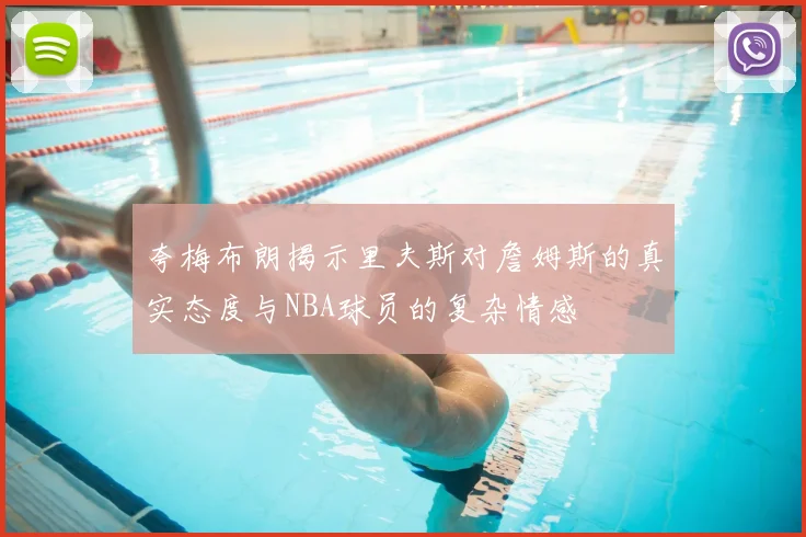 夸梅布朗揭示里夫斯对詹姆斯的真实态度与NBA球员的复杂情感