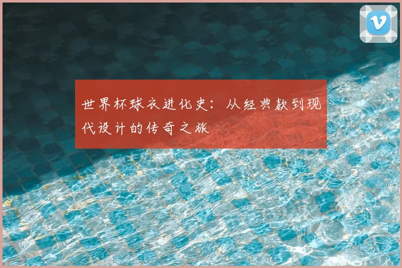 世界杯球衣进化史：从经典款到现代设计的传奇之旅