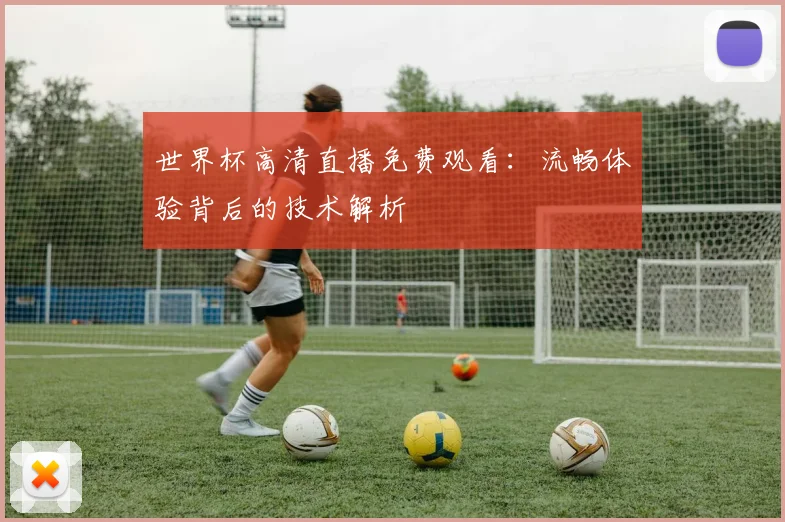 世界杯高清直播免费观看：流畅体验背后的技术解析